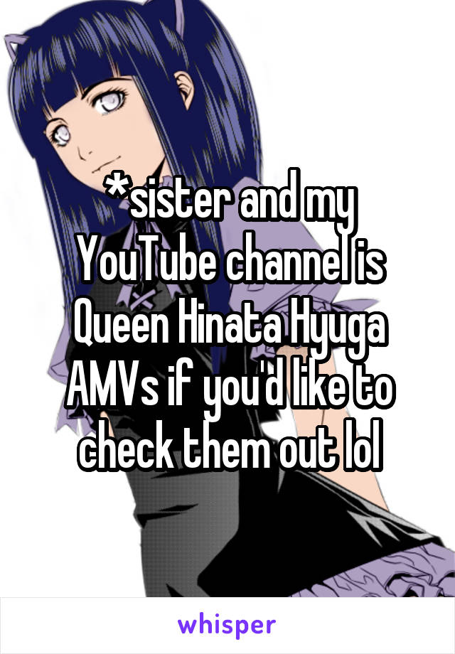 *sister and my YouTube channel is Queen Hinata Hyuga AMVs if you'd like to check them out lol