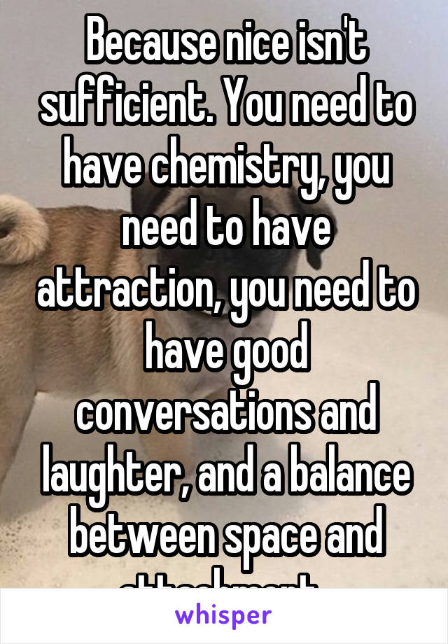 Because nice isn't sufficient. You need to have chemistry, you need to have attraction, you need to have good conversations and laughter, and a balance between space and attachment. 