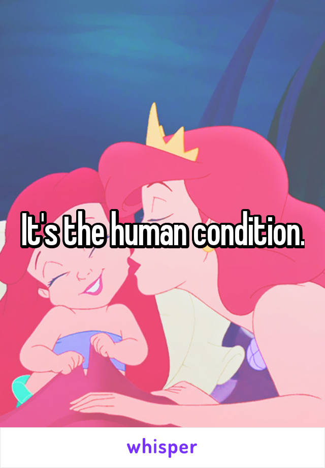 It's the human condition.