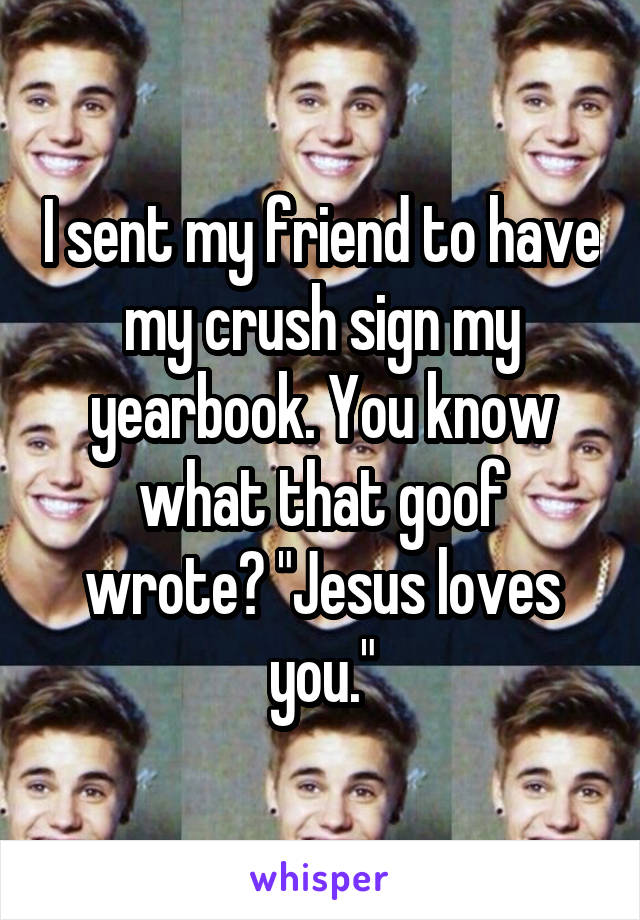 I sent my friend to have my crush sign my yearbook. You know what that goof wrote? "Jesus loves you."