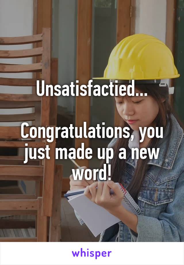 Unsatisfactied...

Congratulations, you just made up a new word!