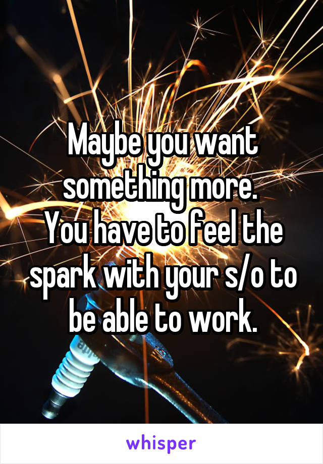 Maybe you want something more. 
You have to feel the spark with your s/o to be able to work.