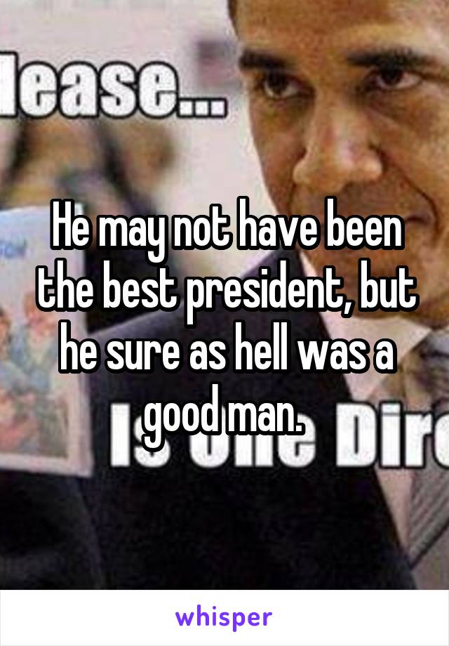 He may not have been the best president, but he sure as hell was a good man. 