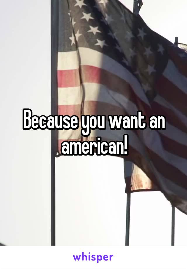 Because you want an american!