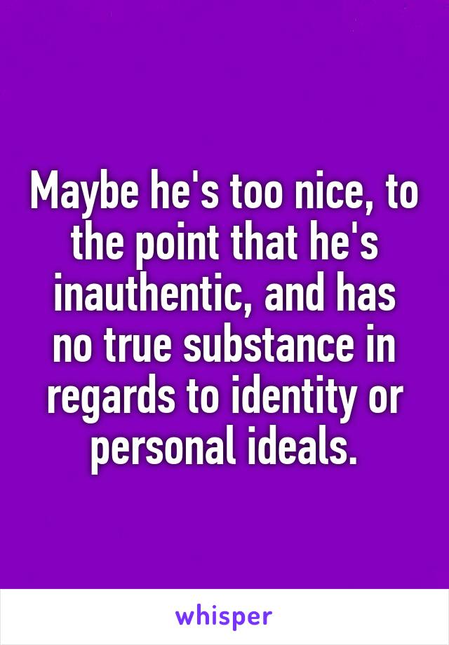 Maybe he's too nice, to the point that he's inauthentic, and has no true substance in regards to identity or personal ideals.