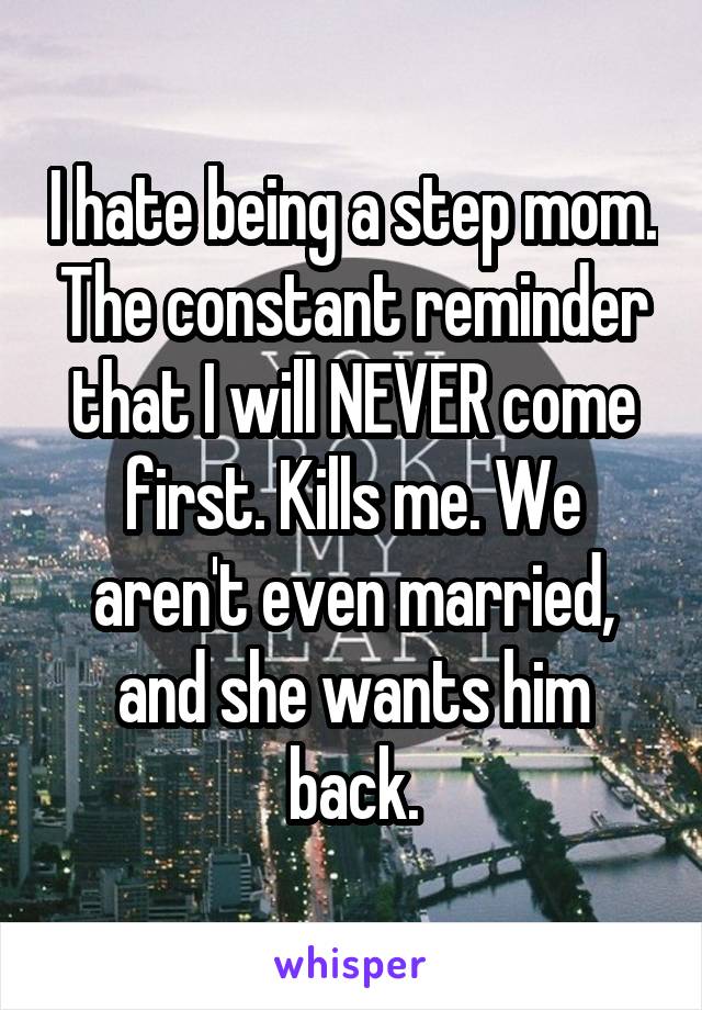 I hate being a step mom. The constant reminder that I will NEVER come first. Kills me. We aren't even married, and she wants him back.