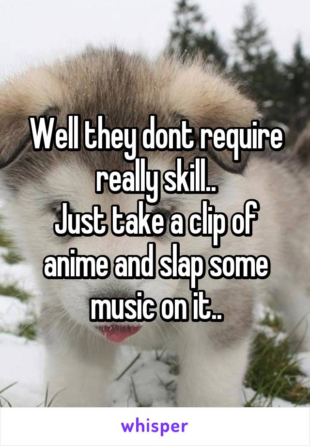 Well they dont require really skill..
Just take a clip of anime and slap some music on it..