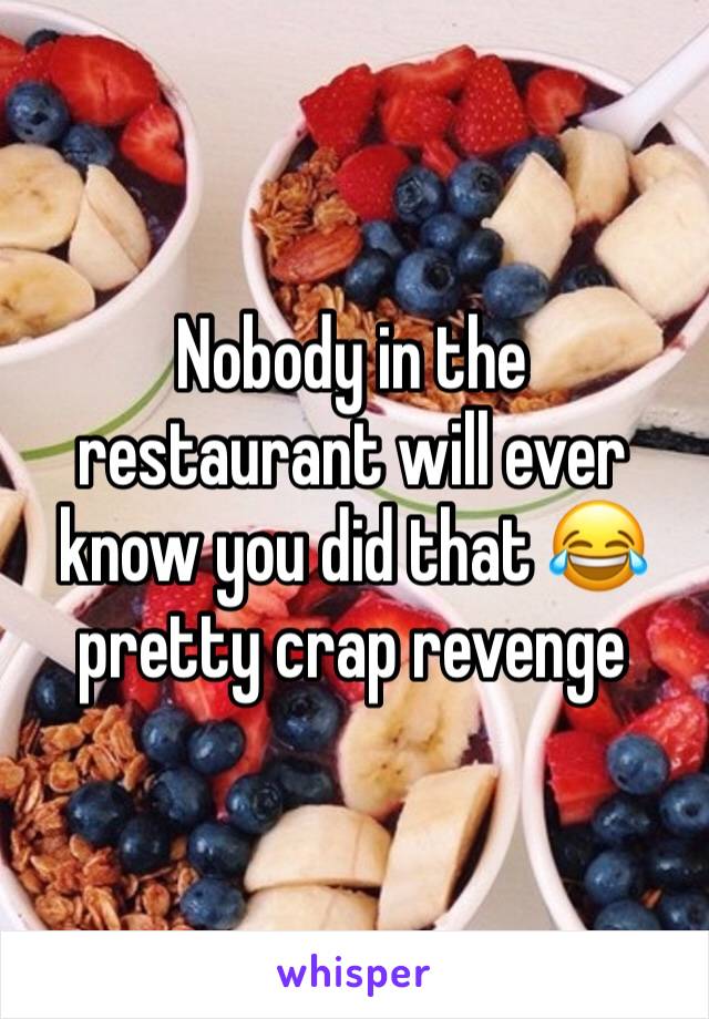 Nobody in the restaurant will ever know you did that 😂 pretty crap revenge 