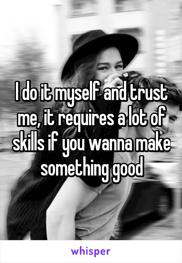 I do it myself and trust me, it requires a lot of skills if you wanna make something good