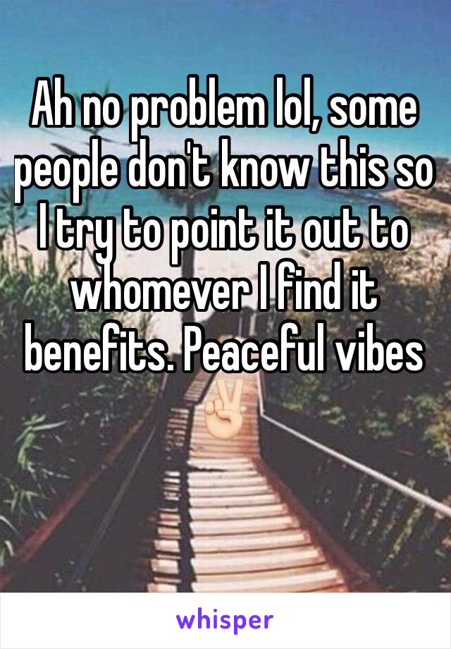 Ah no problem lol, some people don't know this so I try to point it out to whomever I find it benefits. Peaceful vibes ✌🏻