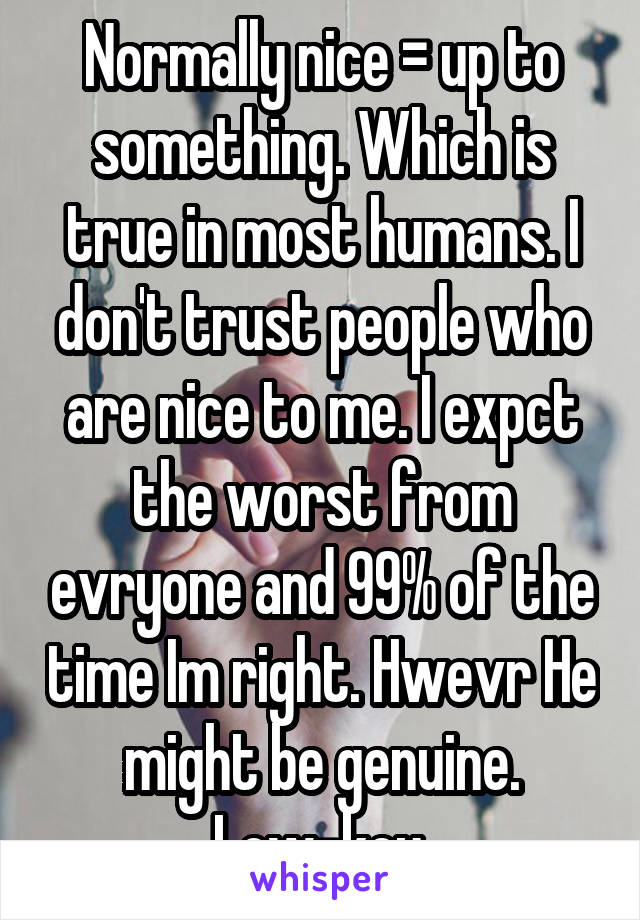 Normally nice = up to something. Which is true in most humans. I don't trust people who are nice to me. I expct the worst from evryone and 99% of the time Im right. Hwevr He might be genuine. Low-key.