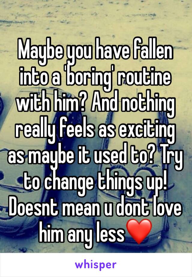 Maybe you have fallen into a 'boring' routine with him? And nothing really feels as exciting as maybe it used to? Try to change things up! Doesnt mean u dont love him any less❤️