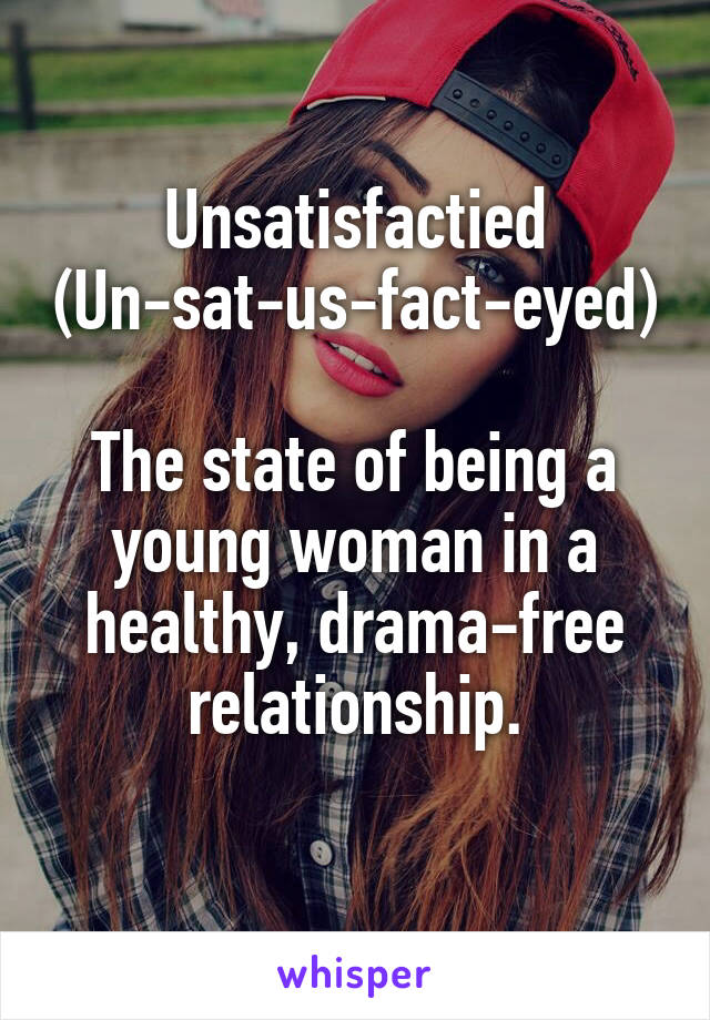 Unsatisfactied
(Un-sat-us-fact-eyed)

The state of being a young woman in a healthy, drama-free relationship.
