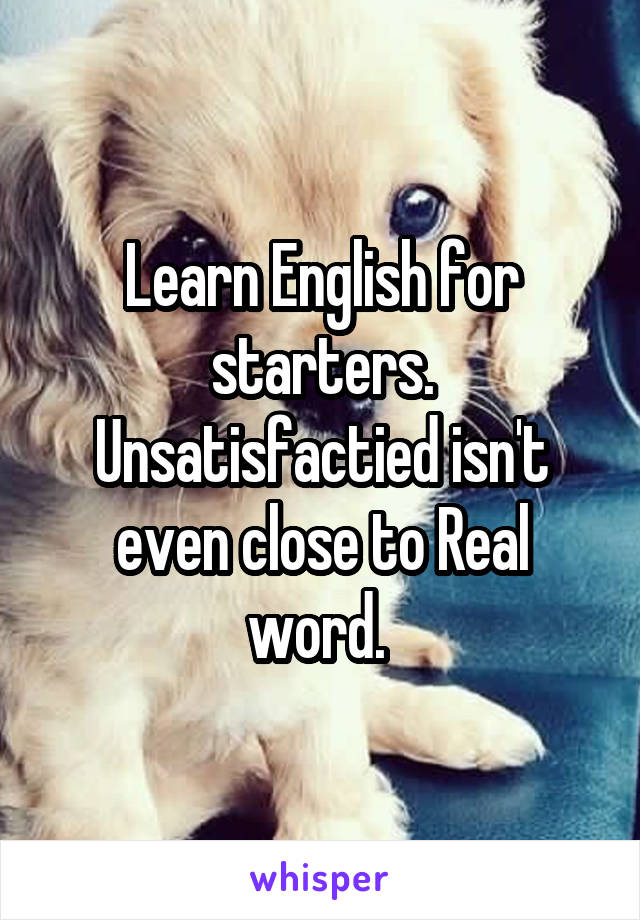 Learn English for starters. Unsatisfactied isn't even close to Real word. 