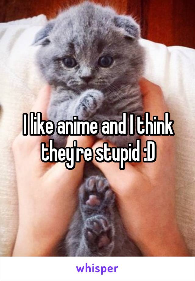 I like anime and I think they're stupid :D