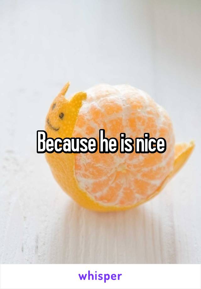 Because he is nice