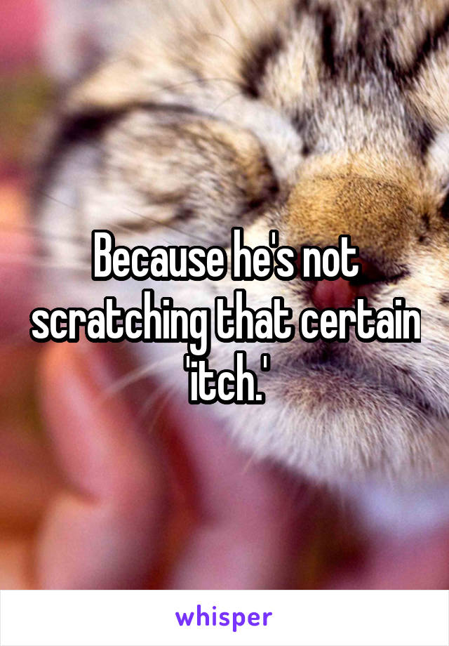 Because he's not scratching that certain 'itch.'