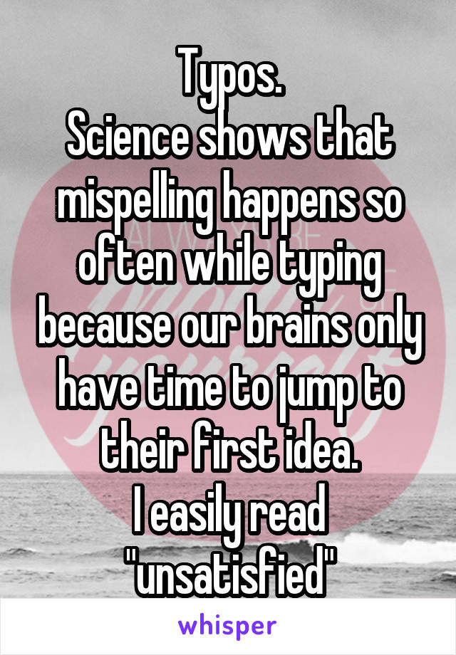 Typos.
Science shows that mispelling happens so often while typing because our brains only have time to jump to their first idea.
I easily read "unsatisfied"