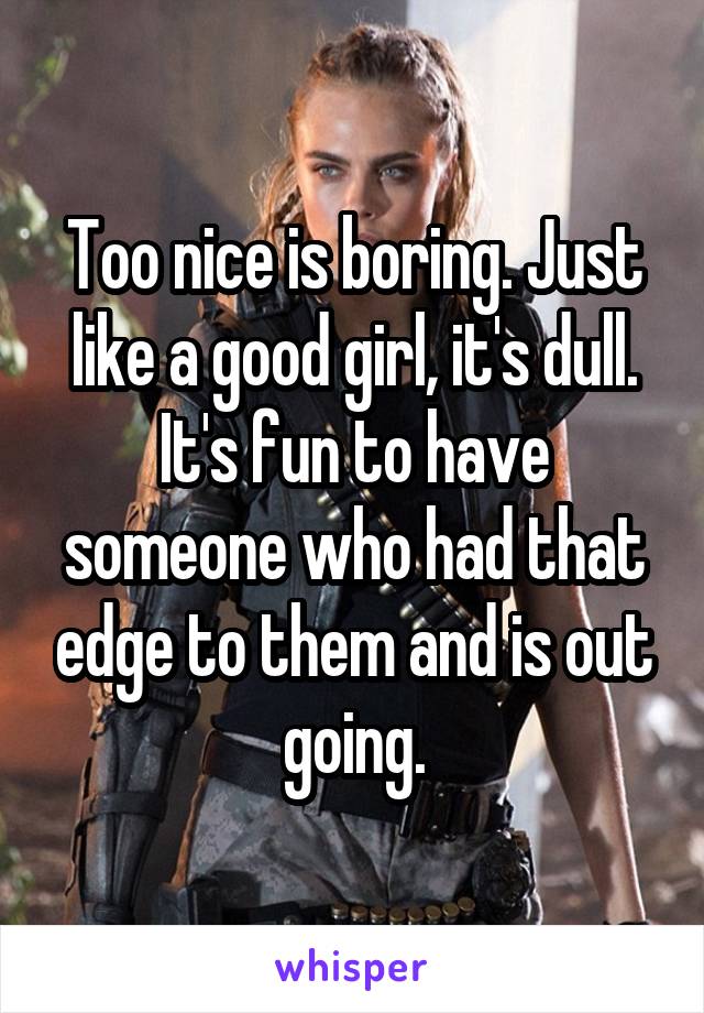 Too nice is boring. Just like a good girl, it's dull. It's fun to have someone who had that edge to them and is out going.