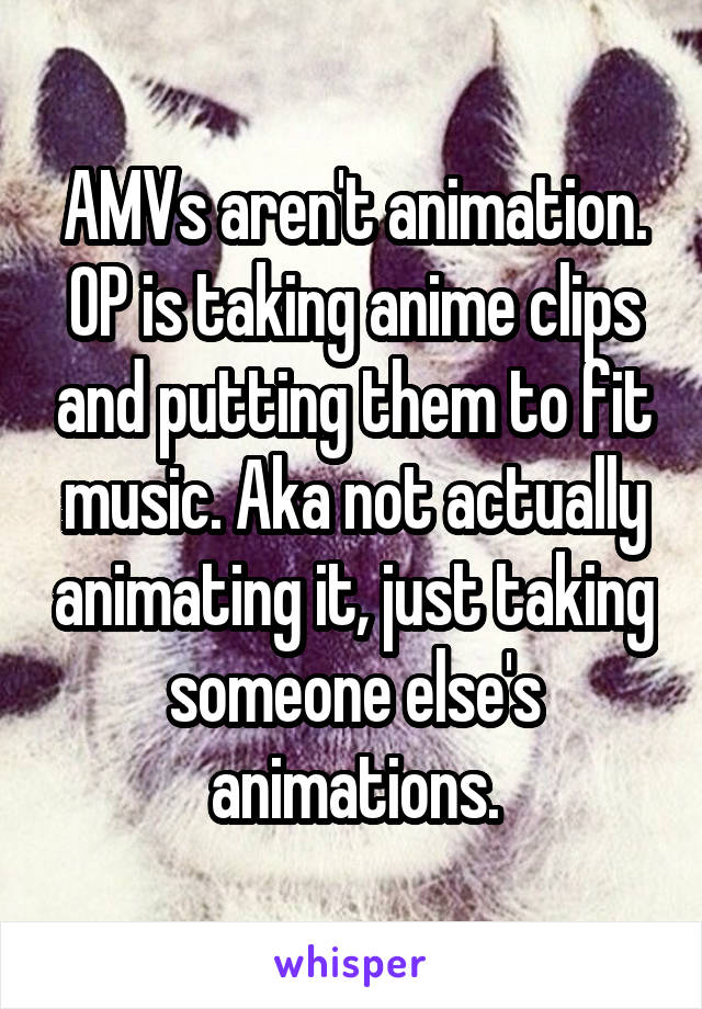 AMVs aren't animation. OP is taking anime clips and putting them to fit music. Aka not actually animating it, just taking someone else's animations.