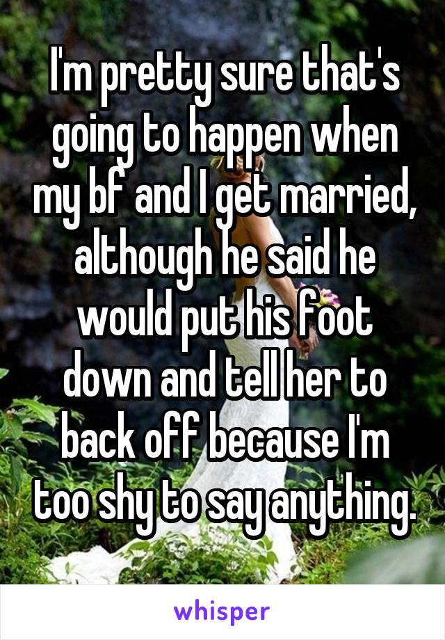 I'm pretty sure that's going to happen when my bf and I get married, although he said he would put his foot down and tell her to back off because I'm too shy to say anything. 