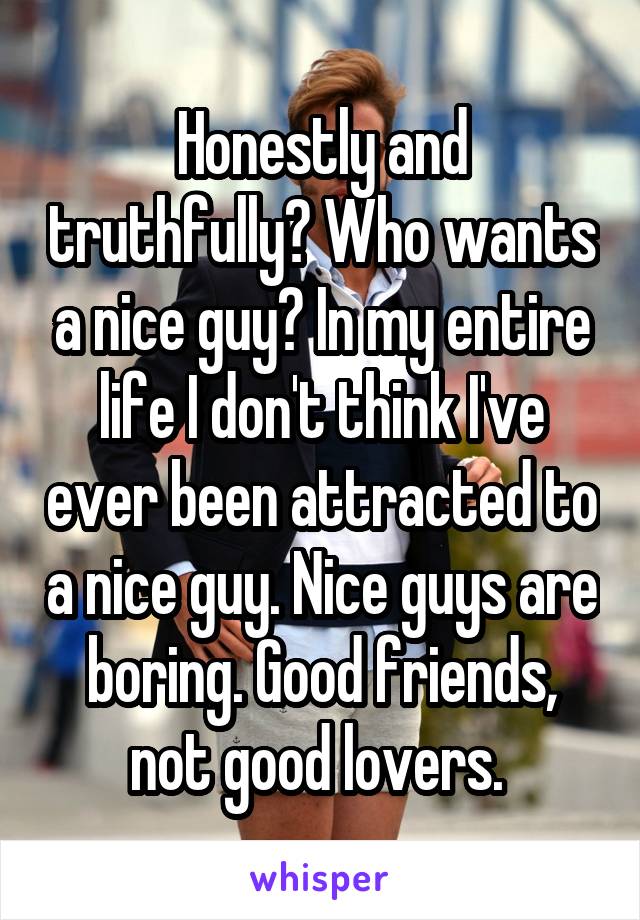 Honestly and truthfully? Who wants a nice guy? In my entire life I don't think I've ever been attracted to a nice guy. Nice guys are boring. Good friends, not good lovers. 