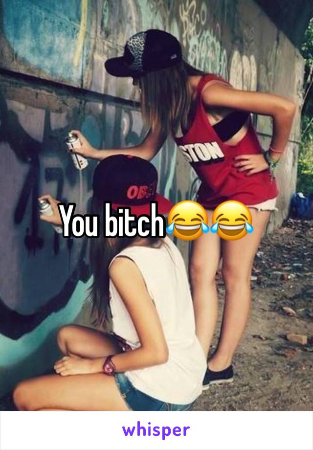 You bitch😂😂