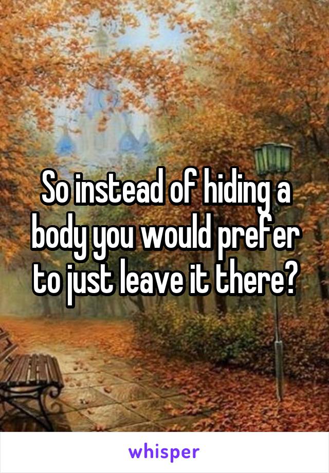 So instead of hiding a body you would prefer to just leave it there?