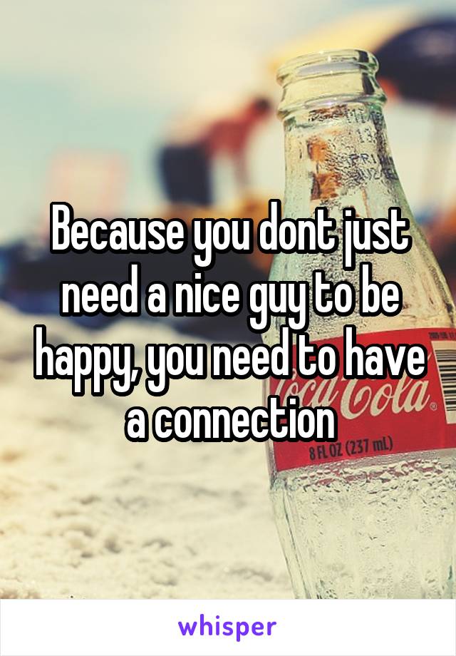 Because you dont just need a nice guy to be happy, you need to have a connection