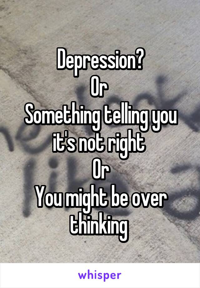 Depression?
Or 
Something telling you it's not right 
Or
You might be over thinking 