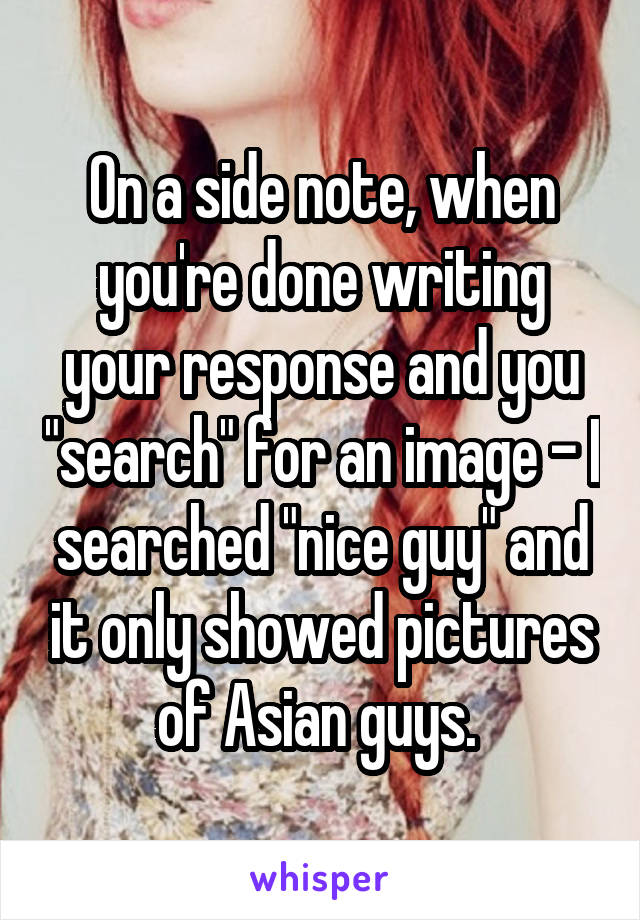 On a side note, when you're done writing your response and you "search" for an image - I searched "nice guy" and it only showed pictures of Asian guys. 