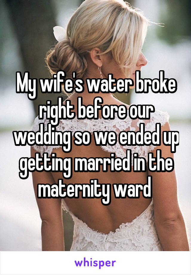 My wife's water broke right before our wedding so we ended up getting married in the maternity ward 