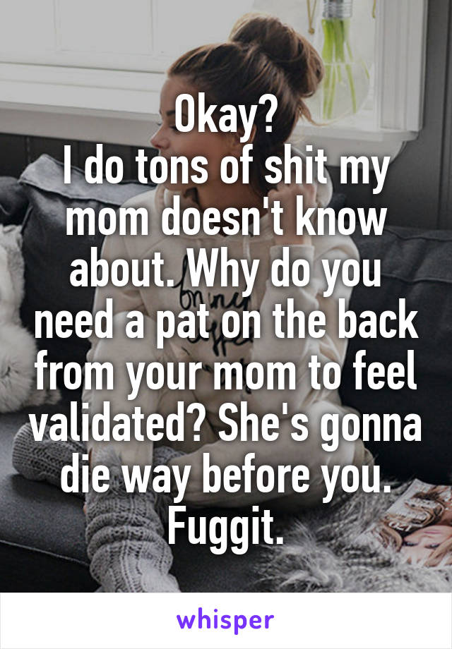 Okay?
I do tons of shit my mom doesn't know about. Why do you need a pat on the back from your mom to feel validated? She's gonna die way before you.
Fuggit.