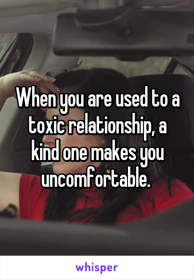 When you are used to a toxic relationship, a kind one makes you uncomfortable. 