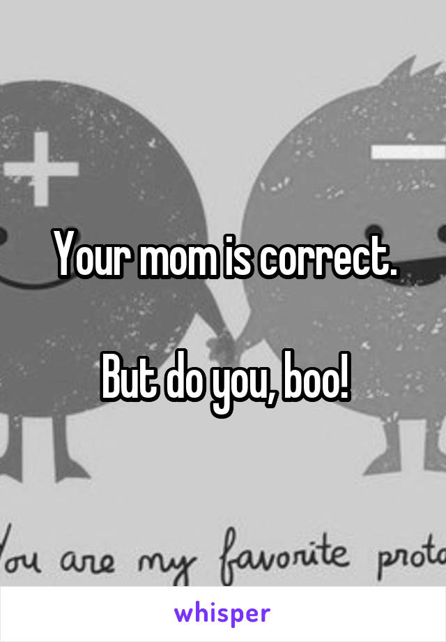 Your mom is correct.

But do you, boo!