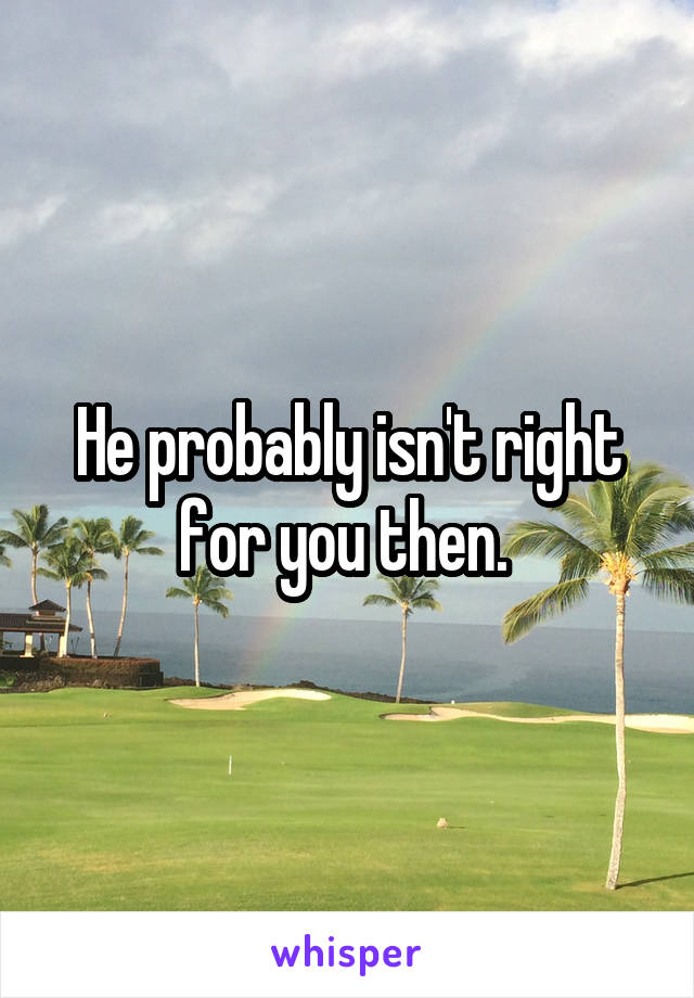 He probably isn't right for you then. 