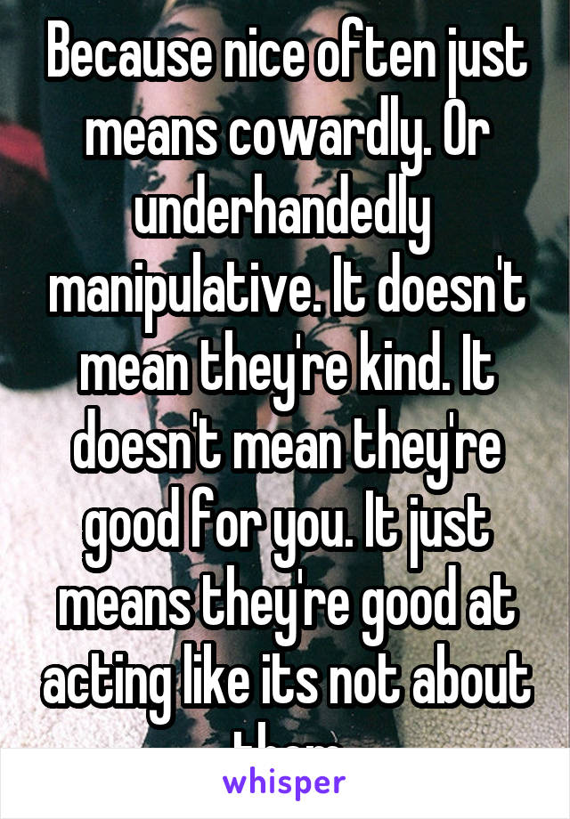 Because nice often just means cowardly. Or underhandedly  manipulative. It doesn't mean they're kind. It doesn't mean they're good for you. It just means they're good at acting like its not about them