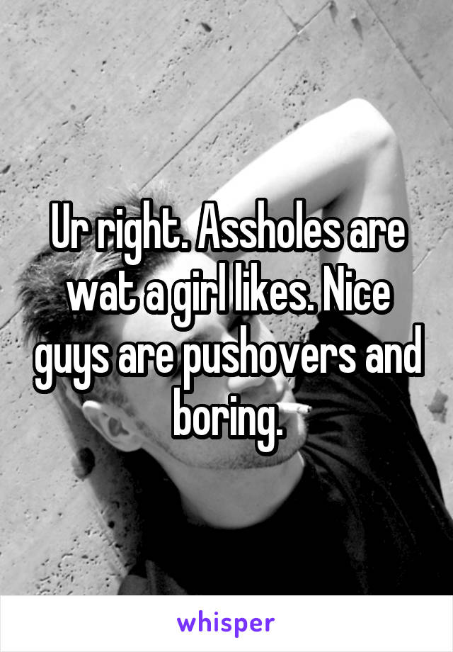 Ur right. Assholes are wat a girl likes. Nice guys are pushovers and boring.