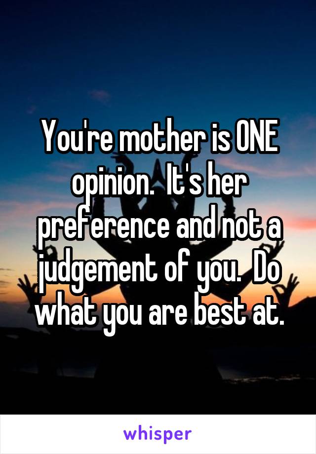 You're mother is ONE opinion.  It's her preference and not a judgement of you.  Do what you are best at.