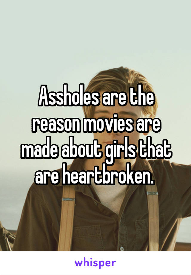 Assholes are the reason movies are made about girls that are heartbroken. 