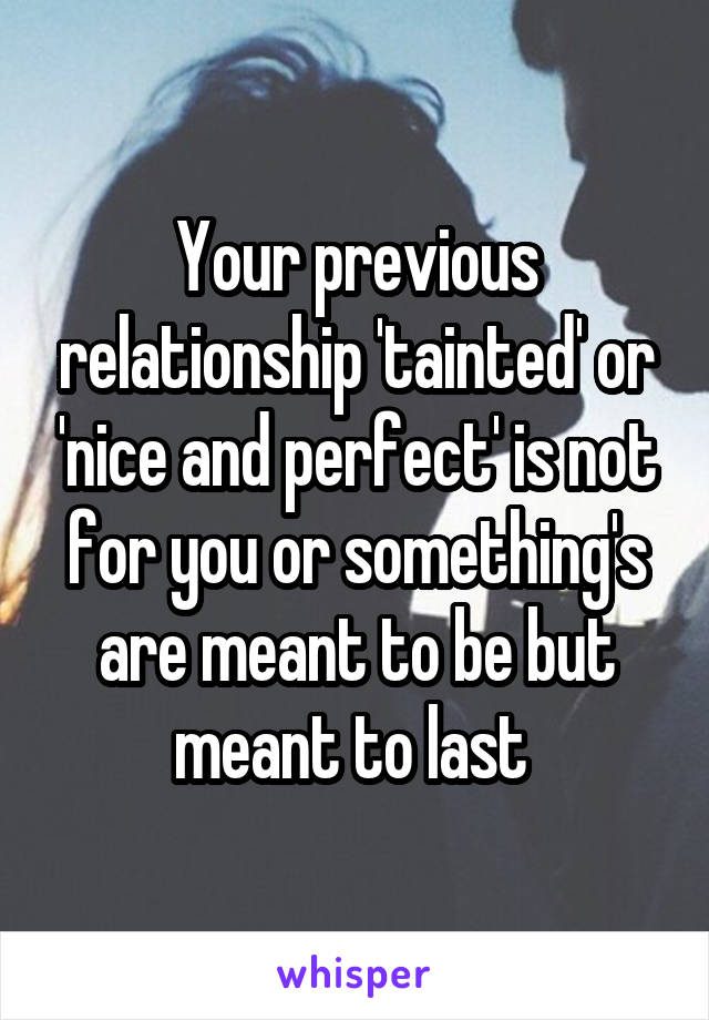 Your previous relationship 'tainted' or 'nice and perfect' is not for you or something's are meant to be but meant to last 