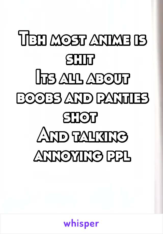 Tbh most anime is shit 
Its all about boobs and panties shot 
And talking annoying ppl

