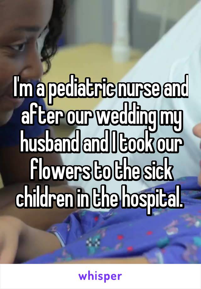 I'm a pediatric nurse and after our wedding my husband and I took our flowers to the sick children in the hospital. 