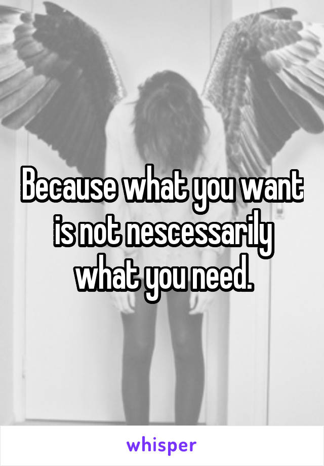 Because what you want is not nescessarily what you need.