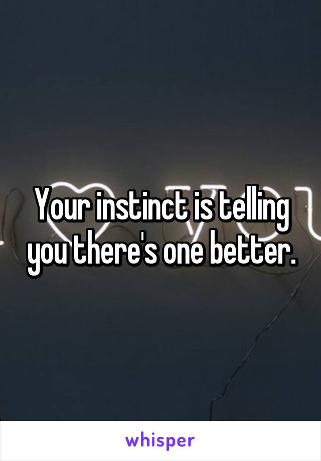 Your instinct is telling you there's one better.