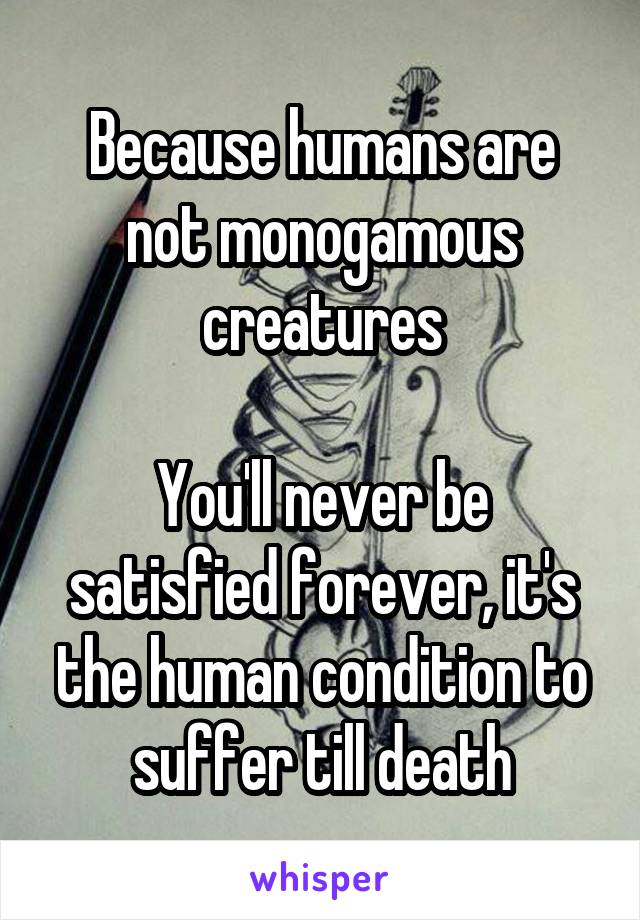 Because humans are not monogamous creatures

You'll never be satisfied forever, it's the human condition to suffer till death