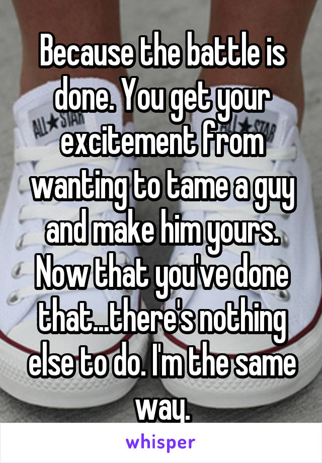 Because the battle is done. You get your excitement from wanting to tame a guy and make him yours. Now that you've done that...there's nothing else to do. I'm the same way.