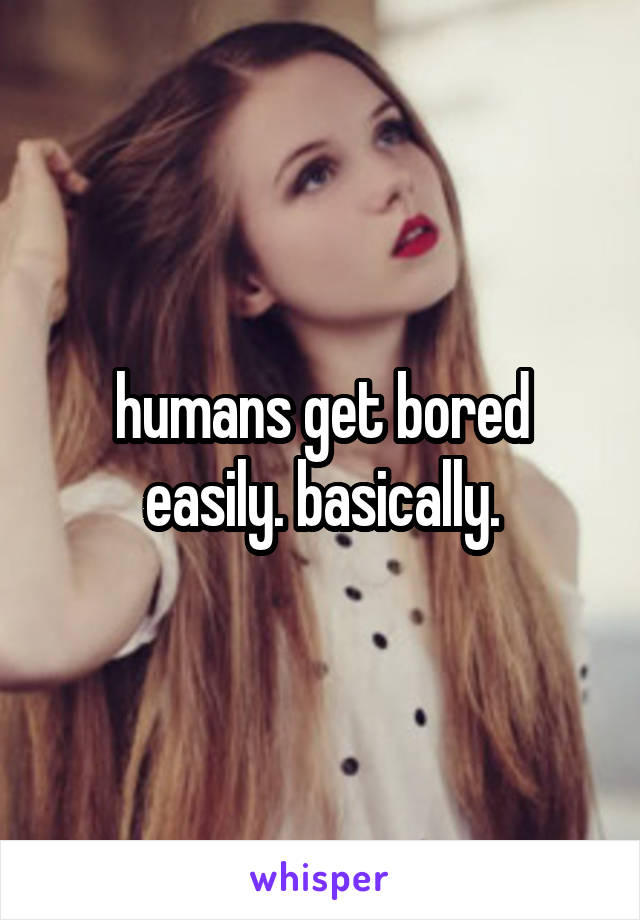 humans get bored easily. basically.