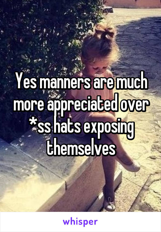 Yes manners are much more appreciated over *ss hats exposing themselves