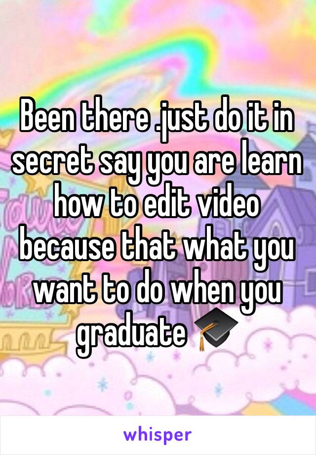 Been there .just do it in secret say you are learn how to edit video because that what you want to do when you graduate 🎓 